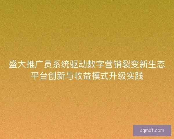 盛大推广员系统驱动数字营销裂变新生态平台创新与收益模式升级实践