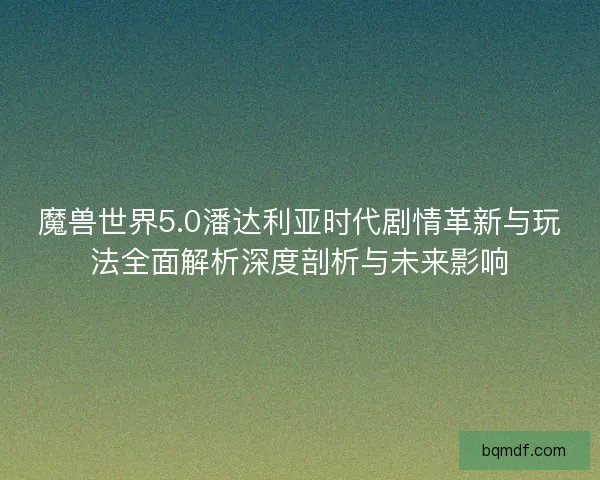 魔兽世界5.0潘达利亚时代剧情革新与玩法全面解析深度剖析与未来影响