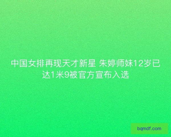 中国女排再现天才新星 朱婷师妹12岁已达1米9被官方宣布入选