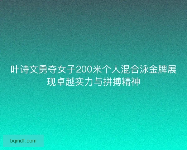 叶诗文勇夺女子200米个人混合泳金牌展现卓越实力与拼搏精神