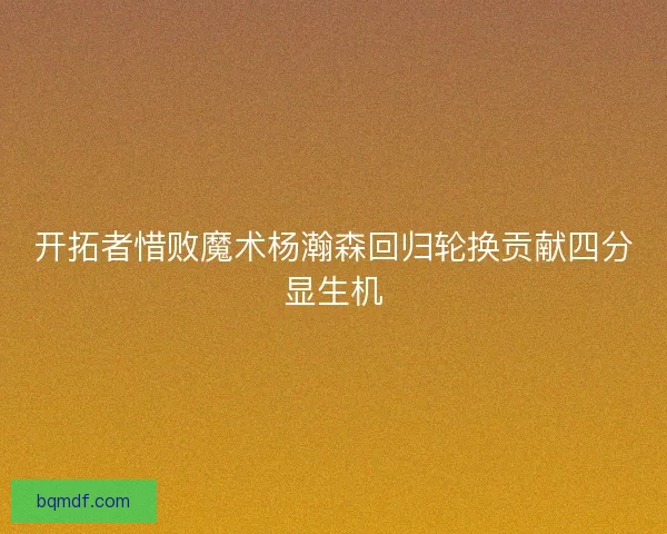 开拓者惜败魔术杨瀚森回归轮换贡献四分显生机
